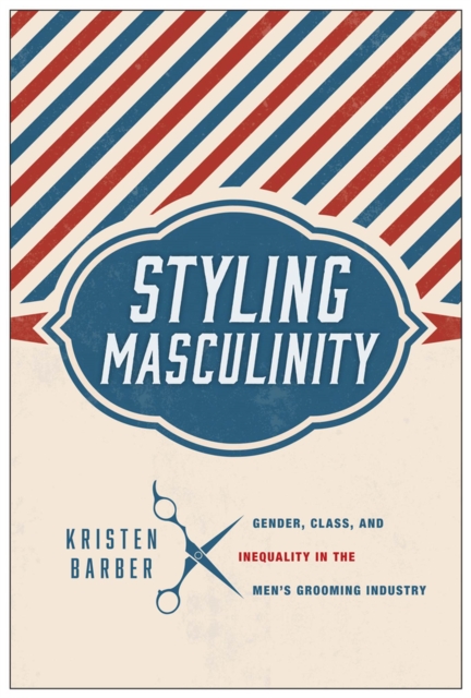 Styling Masculinity : Gender, Class, and Inequality in the Men's Grooming Industry, Hardback Book