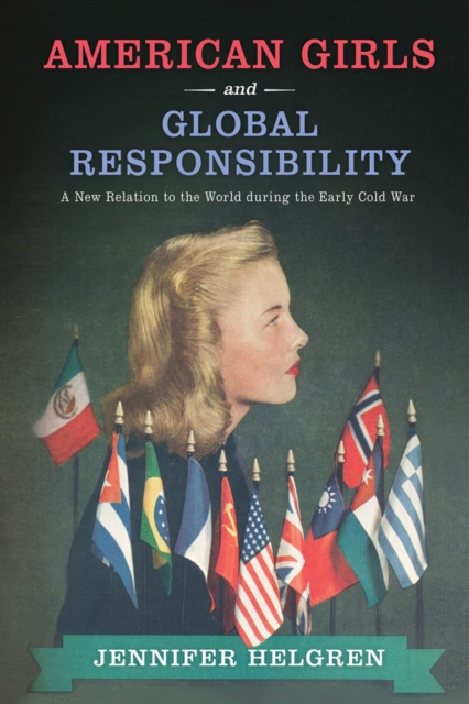 American Girls and Global Responsibility : A New Relation to the World during the Early Cold War, Hardback Book