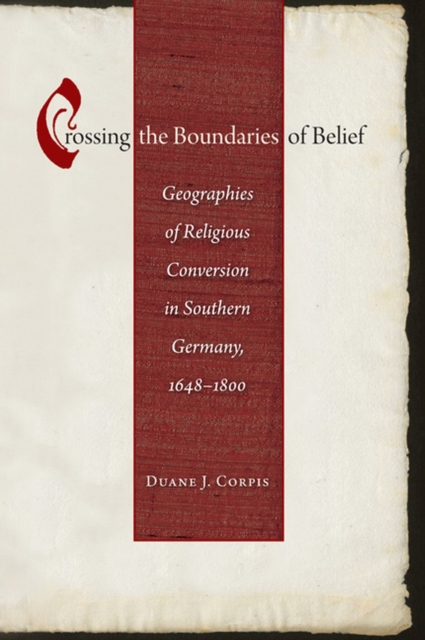 Crossing the Boundaries of Belief : Geographies of Religious Conversion in Southern Germany, 1648-1800, Hardback Book
