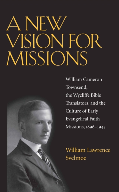 A New Vision for Missions : William Cameron Townsend, The Wycliffe Bible Translators, and the Culture of Early Evangelical Faith Missions, 1917-1945, EPUB eBook