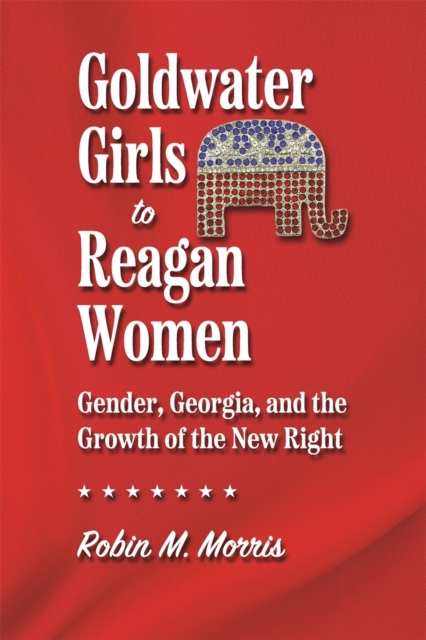 Goldwater Girls to Reagan Women : Gender, Georgia, and the Growth of the New Right, Hardback Book