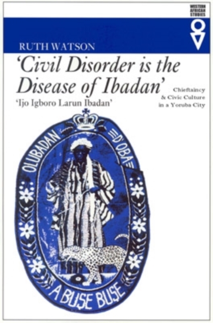"Civil Disorder is the Disease of Ibadan" : Chieftaincy & Civic Culture in a Yoruba City, Paperback Book