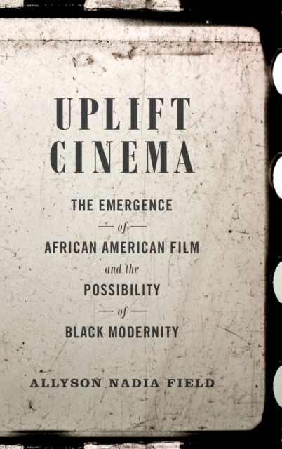Uplift Cinema : The Emergence of African American Film and the Possibility of Black Modernity, Hardback Book