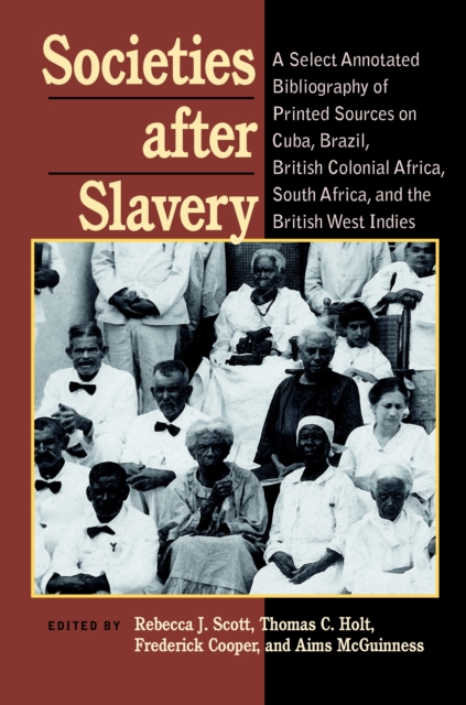 Societies After Slavery : A Select Annotated Bibliography of Printed Sources on Cuba, Brazil, British Colonial Africa, South Africa, and the British West Indies, PDF eBook