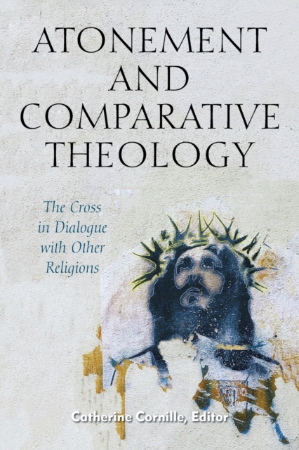Atonement and Comparative Theology : The Cross in Dialogue with Other Religions, Paperback / softback Book