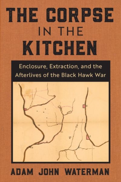 The Corpse in the Kitchen : Enclosure, Extraction, and the Afterlives of the Black Hawk War, Hardback Book