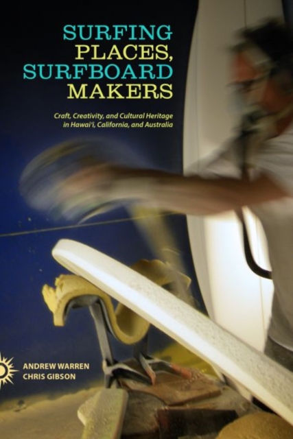 Surfing Places, Surfboard Makers : Craft, Creativity, and Cultural Heritage in Hawai'i, California, and Australia, Paperback / softback Book