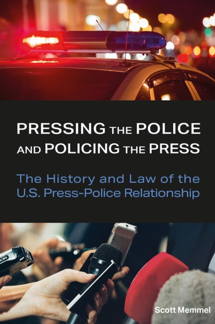 Pressing the Police and Policing the Press : The History and Law of the U.S. Press-Police Relationship, Hardback Book