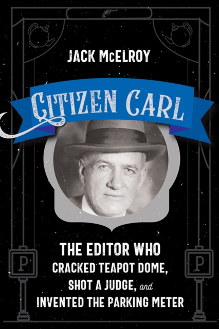 Citizen Carl : The Editor Who Cracked Teapot Dome, Shot a Judge, and Invented the Parking Meter, EPUB eBook