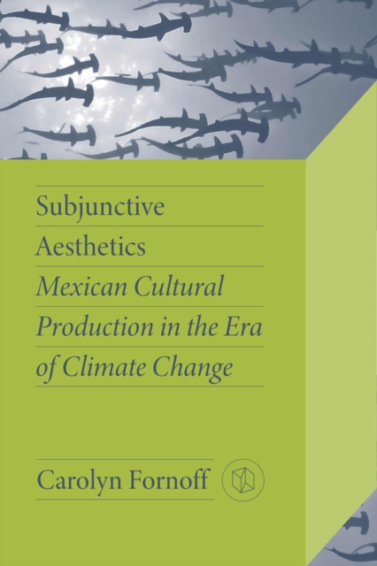 Subjunctive Aesthetics : Mexican Cultural Production in the Era of Climate Change, Paperback / softback Book