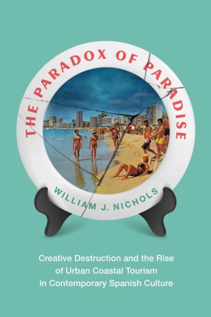 The Paradox of Paradise : Creative Destruction and the Rise of Urban Coastal Tourism in Contemporary Spanish Culture, PDF eBook