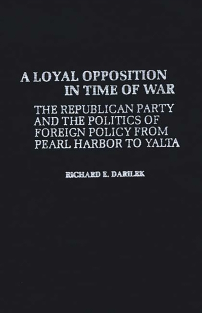 A Loyal Opposition in Time of War : The Republican Party and the Politics of Foreign Policy from Pearl Harbor to Yalta, Hardback Book