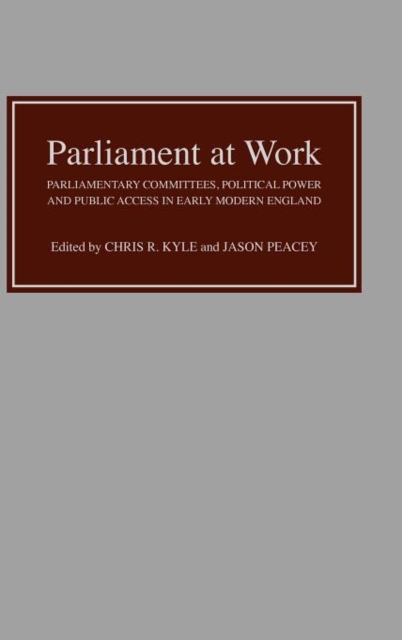 Parliament at Work : Parliamentary Committees, Political Power and Public Access in Early Modern England, Hardback Book