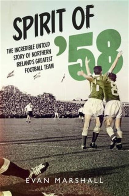 Spirit of '58 : The incredible untold story of Northern Ireland's greatest football team, Paperback / softback Book