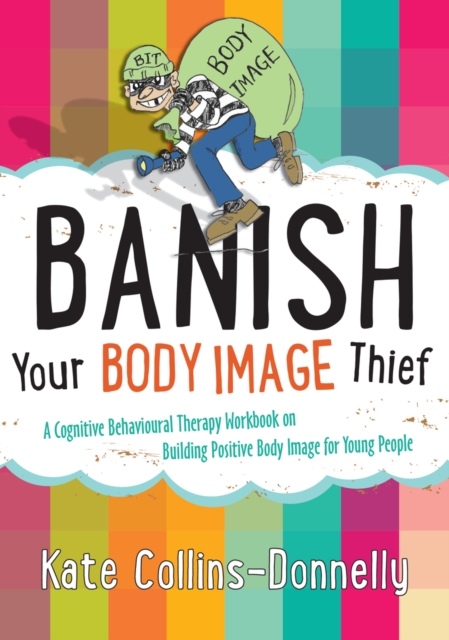 Banish Your Body Image Thief : A Cognitive Behavioural Therapy Workbook on Building Positive Body Image for Young People, PDF eBook