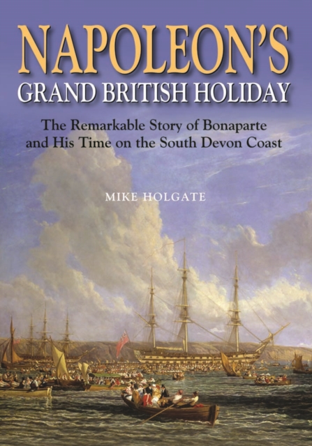 Napoleon's Grand British Holiday : The Remarkable Story of Bonaparte and His Days on the English Riviera, Hardback Book