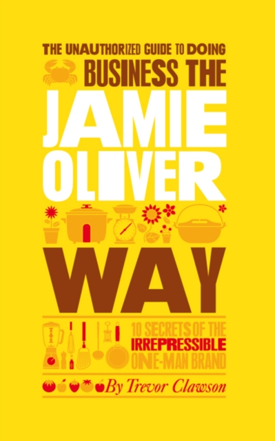 The Unauthorized Guide To Doing Business the Jamie Oliver Way : 10 Secrets of the Irrepressible One-Man Brand, PDF eBook