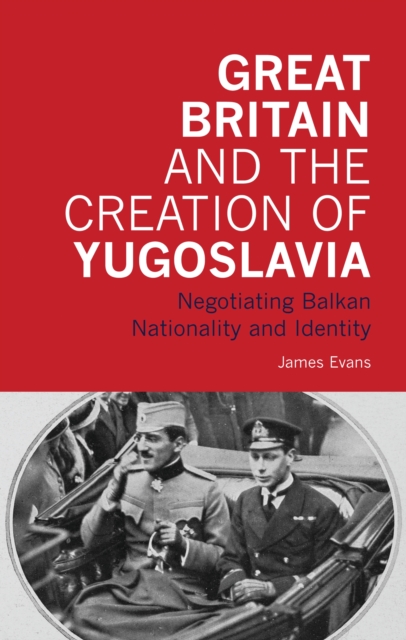 Great Britain and the Creation of Yugoslavia : Negotiating Balkan Nationality and Identity, PDF eBook