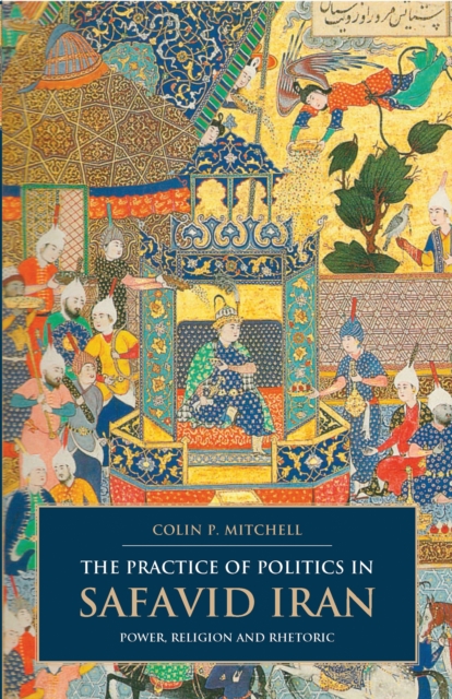 The Practice of Politics in Safavid Iran : Power, Religion and Rhetoric, PDF eBook