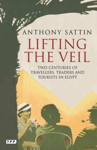 Lifting the Veil : Two Centuries of Travellers, Traders and Tourists in Egypt, PDF eBook
