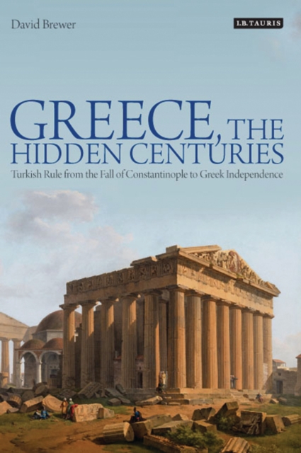 Greece, the Hidden Centuries : Turkish Rule from the Fall of Constantinople to Greek Independence, PDF eBook
