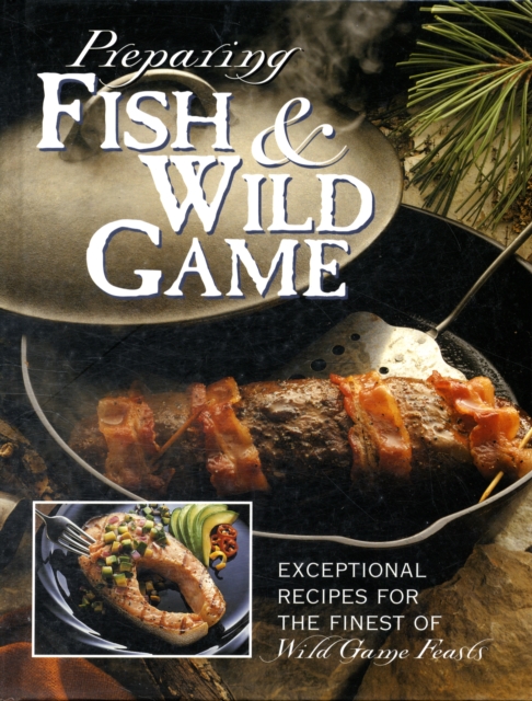Preparing Fish & Wild Game : The Complete Photo Guide to Cleaning and Cooking Your Wild Harvest, Hardback Book