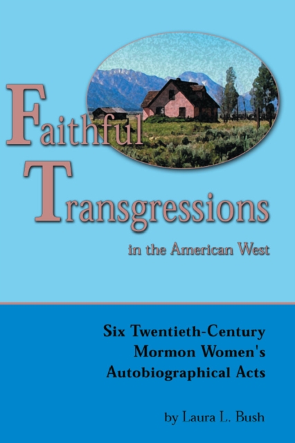 Faithful Transgressions In The American West : Six Twentieth-Century Mormon Women's Autobiographical Acts, PDF eBook