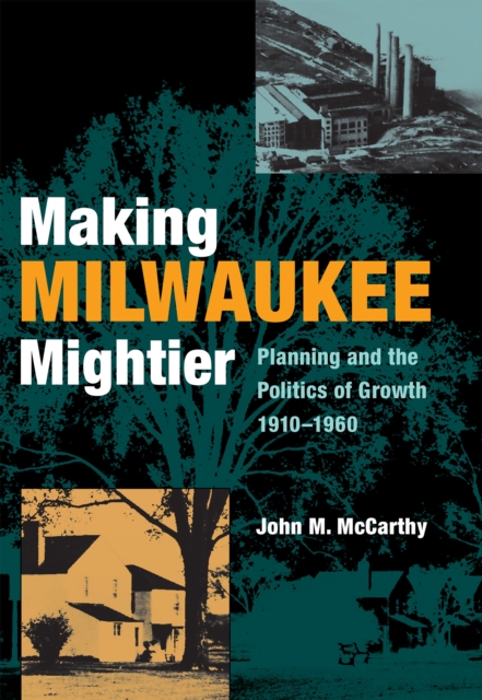 Making Milwaukee Mightier : Planning and the Politics of Growth, 1910–1960, Hardback Book