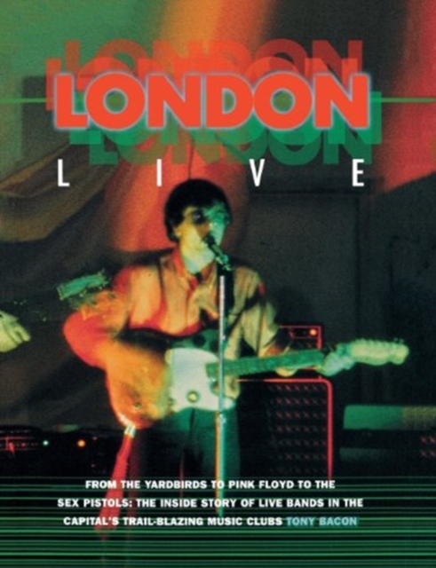 London Live : From the Yardbirds to Pink Floyd to the Sex Pistols : the Inside Story of Live Bands in the Capital's Trail-Blazing Music Clubs, Paperback / softback Book