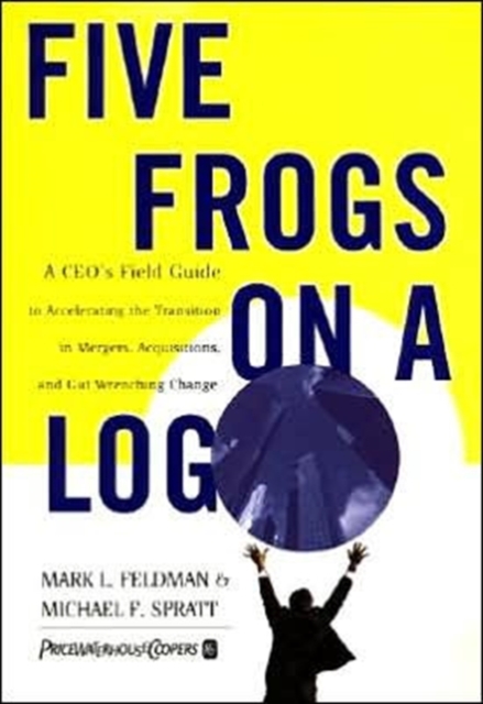 Five Frogs on a Log : A CEO's Field Guide to Accelerating the Transition in Mergers, Acquisitions, and Gut Wrenching Change, Hardback Book