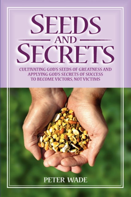 Seeds and Secrets : Cultivating God's Seeds and Applying His Secrets to Become Victors, Not Victims, Paperback / softback Book