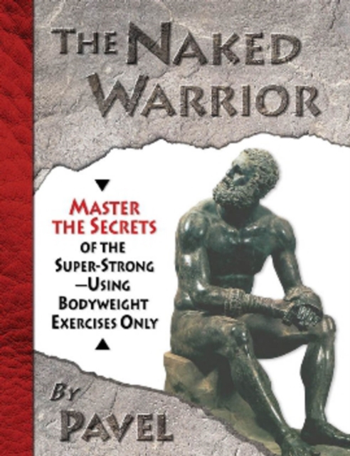 The Naked Warrior : Master the Secrets of the super-Strong--Using Bodyweight Exercises Only, Paperback / softback Book