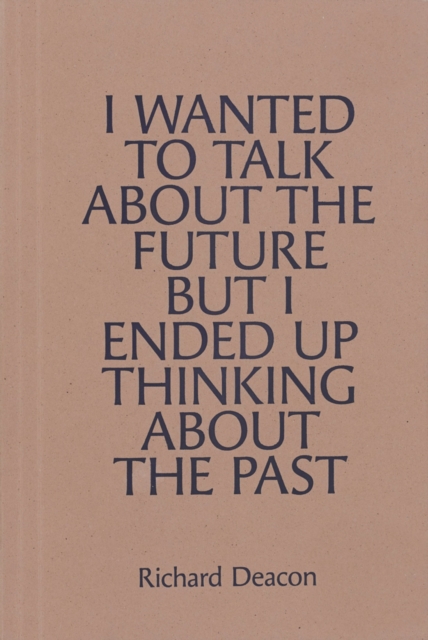Richard Deacon : I WANTED TO TALK ABOUT THE FUTURE, BUT I ENDED UP THINKING ABOUT THE PAST, Paperback / softback Book