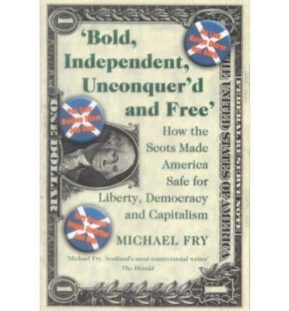Bold, Independent, Unconquer'd and Free : How the Scots Made America Safe for Liberty, Democracy and Capitalism, Paperback / softback Book
