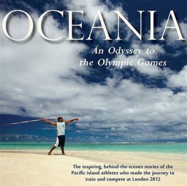 Oceania, an Odyssey to the Olympic Games : The Inspiring, Behind-the-scenes Stories of the Pacific Island Athletes Who Made the Journey to Train and Compete at London 2012, Hardback Book
