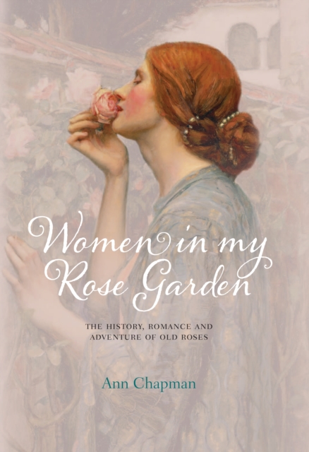 Women in My Rose Garden : The History, Romance and Adventure of Old Roses, Hardback Book