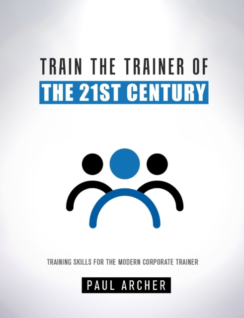 Train the Trainer of the 21st Century : Training Sklls for the Modern Corporate Trainer, Paperback / softback Book
