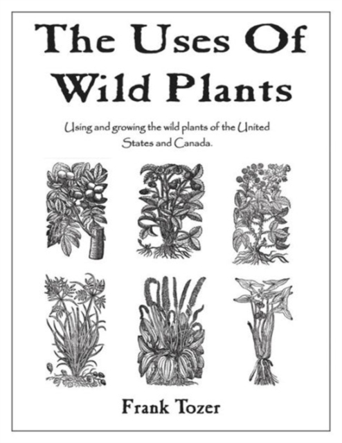The Uses of Wild Plants : Using and Growing the Wild Plants of the United States and Canada, Paperback / softback Book