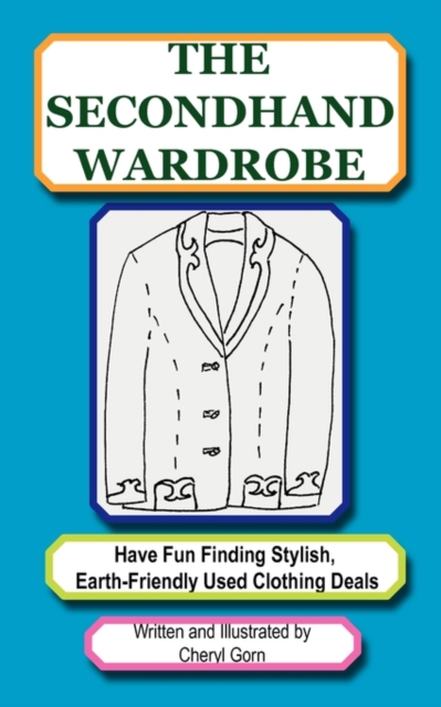 The Secondhand Wardrobe : Have Fun Finding Stylish, Earth-friendly Used Clothing Deals or Save Your Money and Go Green, One Chic Thrift Store Bargain at a Time, Paperback Book