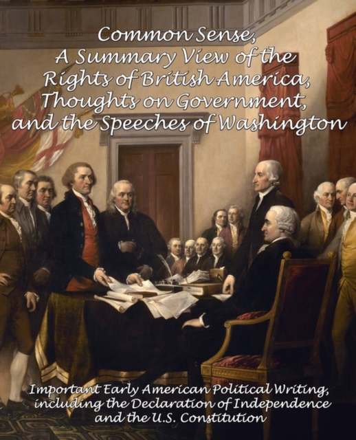 Common Sense, A Summary View of the Rights of British America, Thoughts on Government and the Speeches of Washington : Important Early American Political Writing, Including the Declaration of Independ, Paperback / softback Book