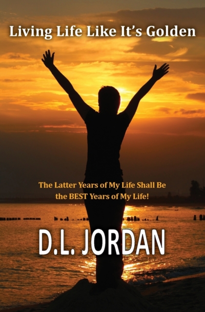 Living Life Like It's Golden : The Latter Years of My Life Shall Be the BEST Years of My Life!, Paperback / softback Book