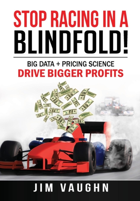 Stop Racing In A Blindfold! : Big Data + Pricing Science Drive Bigger Profits, Hardback Book