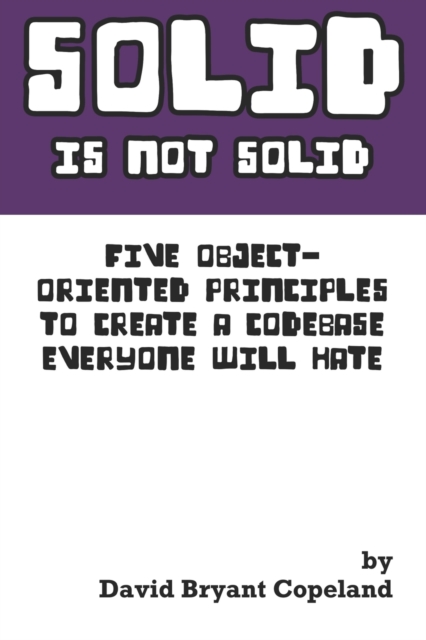 SOLID is not Solid : Five Object-Oriented Principles To Create a Codebase Everyone Will Hate, Paperback / softback Book