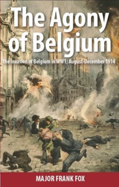 The Agony of Belgium: The Invasion of Belgium; August-December 1914, Hardback Book