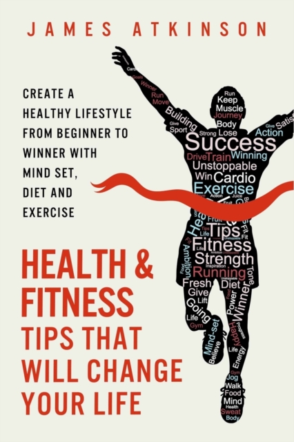 Health and Fitness Tips That Will Change Your Life : Create a Healthy Lifestyle from Beginner to Winner with Mind-Set, Diet and Exercise Habits, Paperback / softback Book