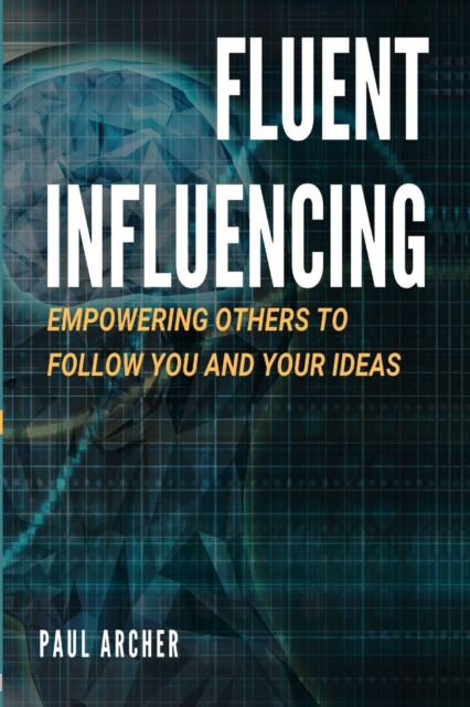 Fluent Influencing : Empowering Others to Follow You and Your Ideas, Paperback / softback Book