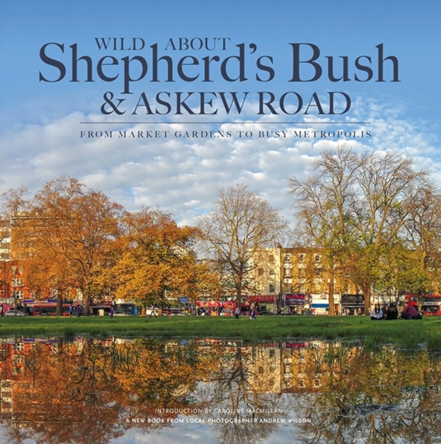 Wild About Shepherd's Bush & Askew Road : From Market Gardens to Busy Metropolis, Hardback Book