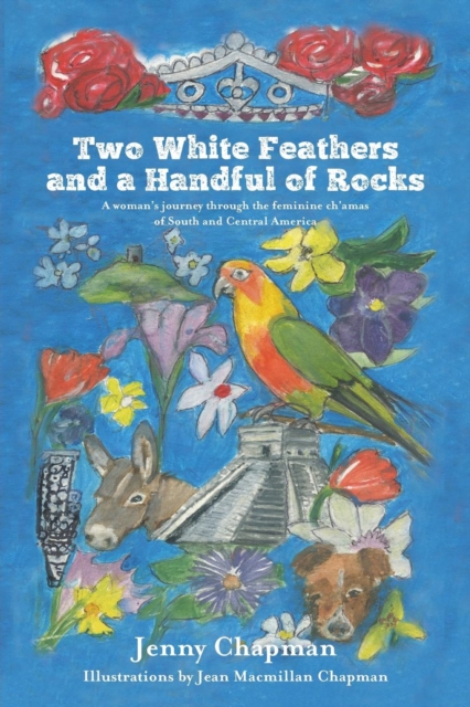 Two White Feathers and a Handful of Rocks : A Woman's Journey Through the Feminine Ch'amas of South and Central America, Paperback / softback Book