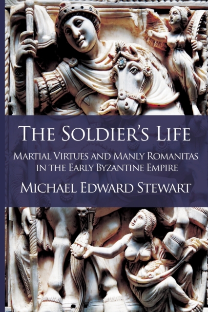The Soldier's Life : Martial Virtues and Manly Romanitas in the Early Byzantine Empire, Paperback / softback Book