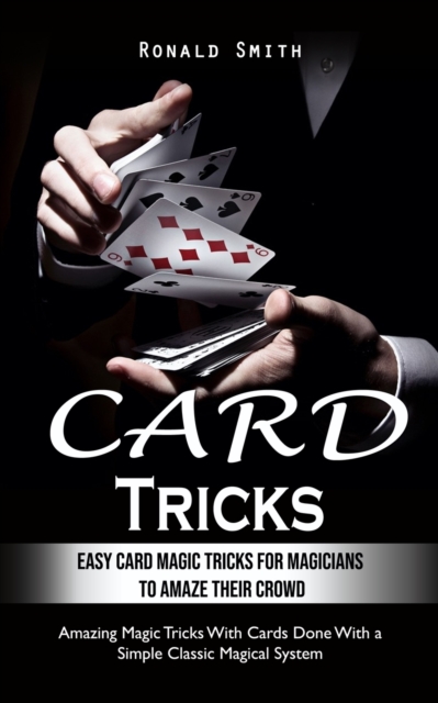 Card Tricks : Easy Card Magic Tricks for Aspiring Magicians to Amaze Their Crowd (Amazing Magic Tricks With Cards Done With a Simple Classic Magical System), Paperback / softback Book